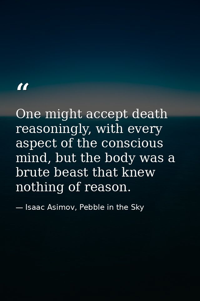 One might accept death reasoningly, with every aspect of the conscious mind, but the body was a brute beast that knew no — Isaac Asimov, Pebble in the Sky