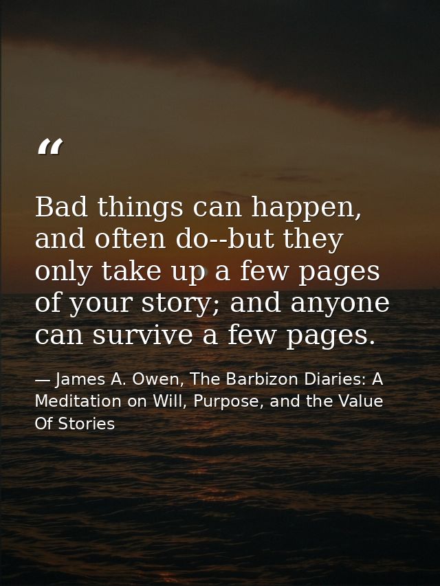 Bad things can happen, and often do--but they only take up a few pages of your story; and anyone can survive a few pages — James A. Owen, The Barbizon Diaries: A Meditation on Will, Purpose, and the Value Of Stories