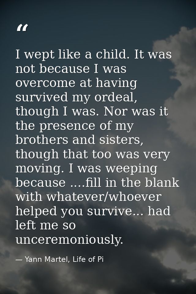 I wept like a child. It was not because I was overcome at having survived my ordeal, though I was. Nor was it the presen — Yann Martel, Life of Pi