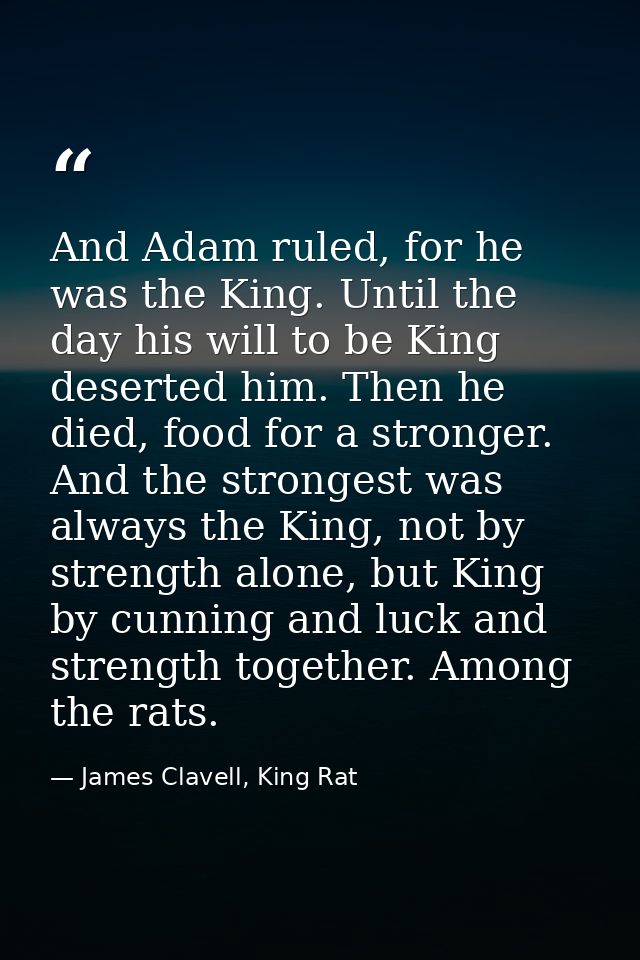 And Adam ruled, for he was the King. Until the day his will to be King deserted him. Then he died, food for a stronger.  — James Clavell, King Rat