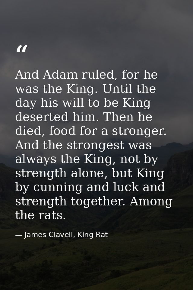 And Adam ruled, for he was the King. Until the day his will to be King deserted him. Then he died, food for a stronger.  — James Clavell, King Rat