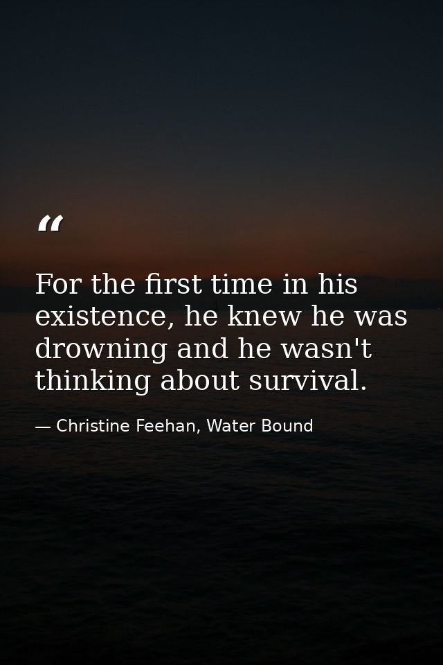 For the first time in his existence, he knew he was drowning and he wasn't thinking about survival. — Christine Feehan, Water Bound