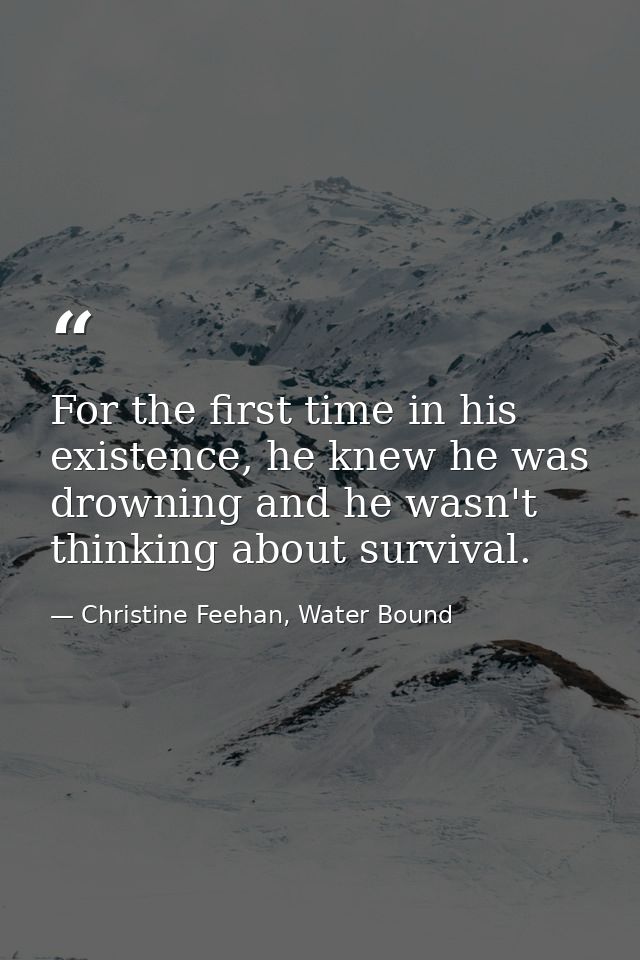 For the first time in his existence, he knew he was drowning and he wasn't thinking about survival. — Christine Feehan, Water Bound