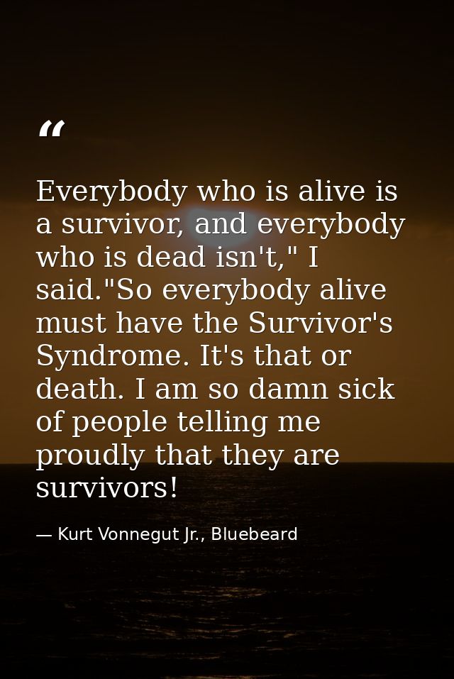 Everybody who is alive is a survivor, and everybody who is dead isn't," I said."So everybody alive must have the Survivo — Kurt Vonnegut Jr., Bluebeard