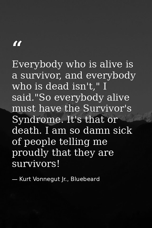 Everybody who is alive is a survivor, and everybody who is dead isn't," I said."So everybody alive must have the Survivo — Kurt Vonnegut Jr., Bluebeard