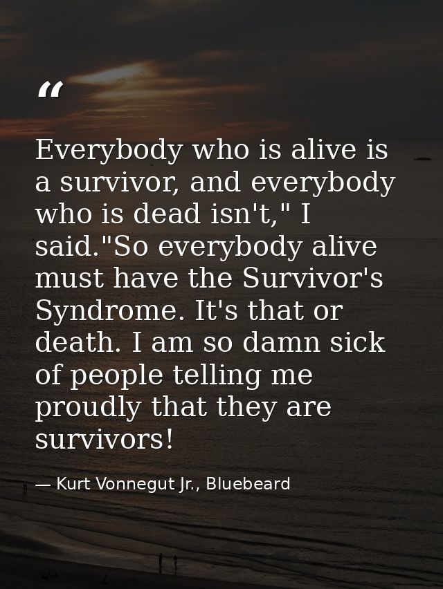 Everybody who is alive is a survivor, and everybody who is dead isn't," I said."So everybody alive must have the Survivo — Kurt Vonnegut Jr., Bluebeard