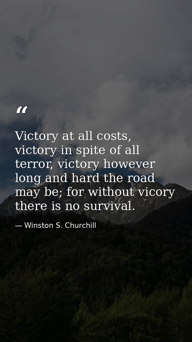 Victory at all costs, victory in spite of all terror, victory however long and hard the road may be; for without vicory  — Winston S. Churchill