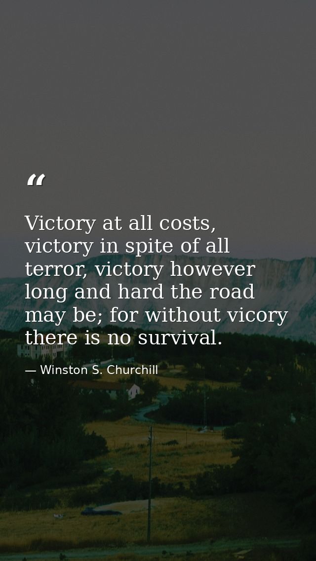 Victory at all costs, victory in spite of all terror, victory however long and hard the road may be; for without vicory  — Winston S. Churchill