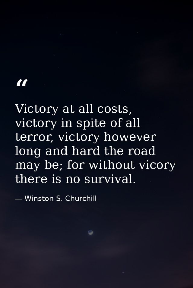 Victory at all costs, victory in spite of all terror, victory however long and hard the road may be; for without vicory  — Winston S. Churchill