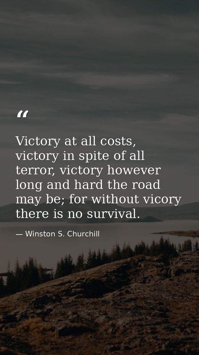 Victory at all costs, victory in spite of all terror, victory however long and hard the road may be; for without vicory  — Winston S. Churchill