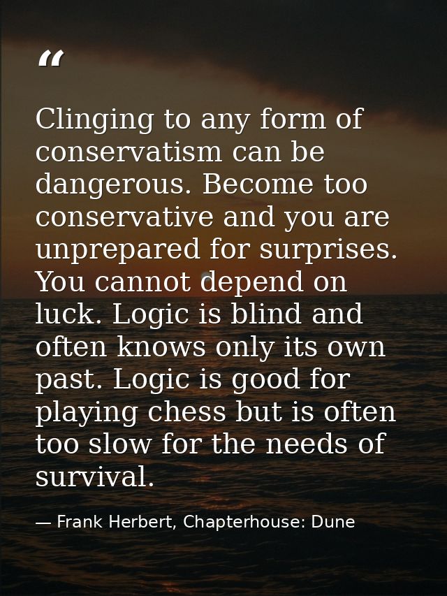 Clinging to any form of conservatism can be dangerous. Become too conservative and you are unprepared for surprises. You — Frank Herbert, Chapterhouse: Dune