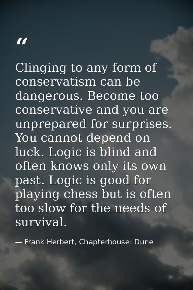 Clinging to any form of conservatism can be dangerous. Become too conservative and you are unprepared for surprises. You — Frank Herbert, Chapterhouse: Dune