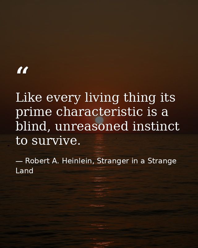 Like every living thing its prime characteristic is a blind, unreasoned instinct to survive. — Robert A. Heinlein, Stranger in a Strange Land