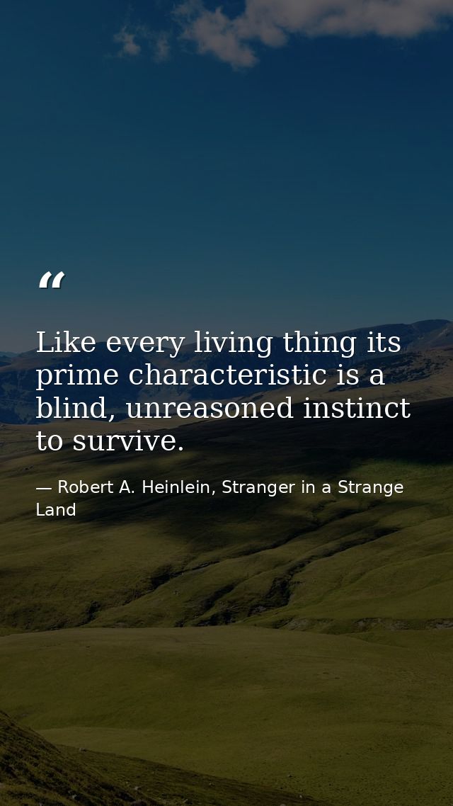 Like every living thing its prime characteristic is a blind, unreasoned instinct to survive. — Robert A. Heinlein, Stranger in a Strange Land