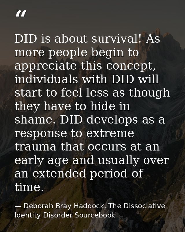 DID is about survival! As more people begin to appreciate this concept, individuals with DID will start to feel less as  — Deborah Bray Haddock, The Dissociative Identity Disorder Sourcebook