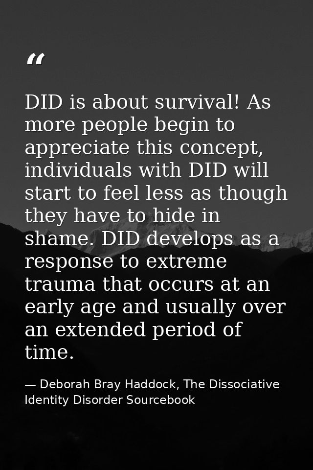 DID is about survival! As more people begin to appreciate this concept, individuals with DID will start to feel less as  — Deborah Bray Haddock, The Dissociative Identity Disorder Sourcebook