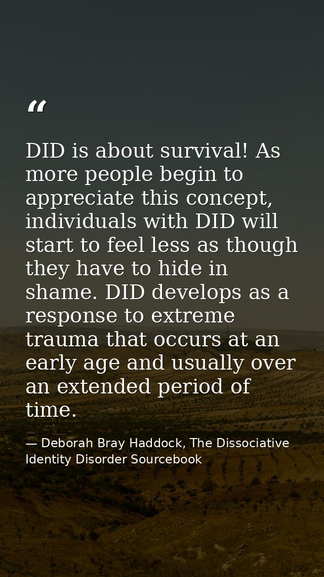 DID is about survival! As more people begin to appreciate this concept, individuals with DID will start to feel less as  — Deborah Bray Haddock, The Dissociative Identity Disorder Sourcebook