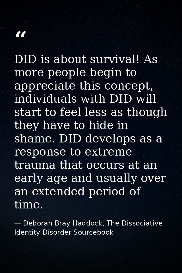 DID is about survival! As more people begin to appreciate this concept, individuals with DID will start to feel less as  — Deborah Bray Haddock, The Dissociative Identity Disorder Sourcebook