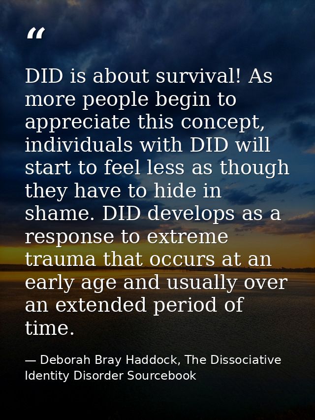 DID is about survival! As more people begin to appreciate this concept, individuals with DID will start to feel less as  — Deborah Bray Haddock, The Dissociative Identity Disorder Sourcebook