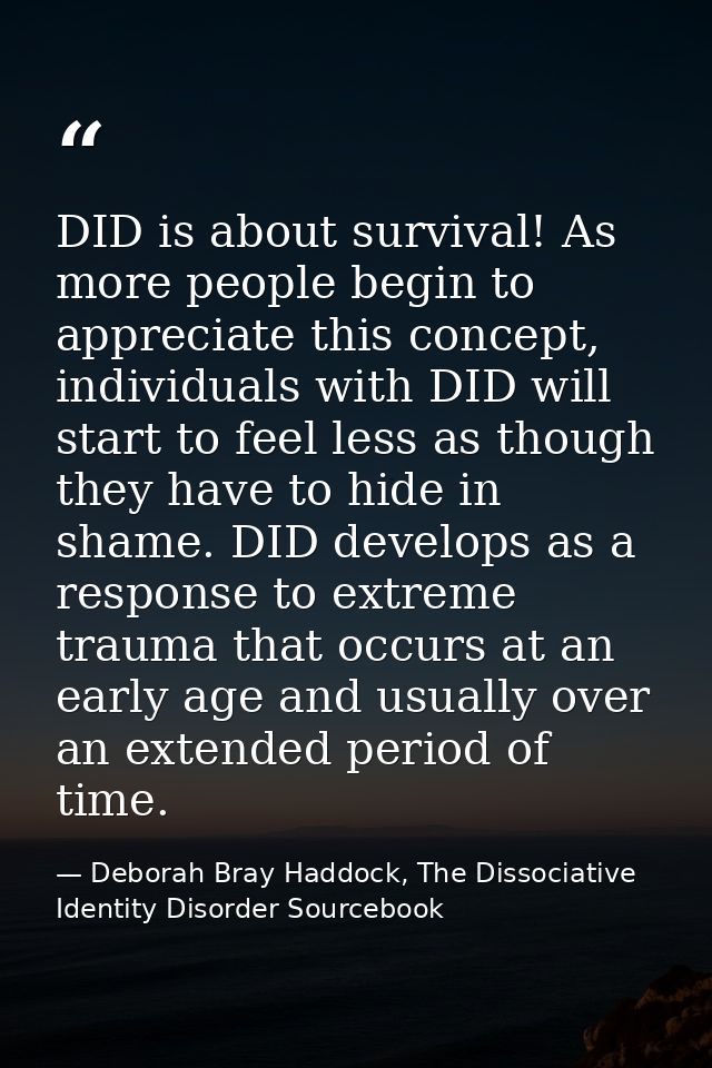 DID is about survival! As more people begin to appreciate this concept, individuals with DID will start to feel less as  — Deborah Bray Haddock, The Dissociative Identity Disorder Sourcebook