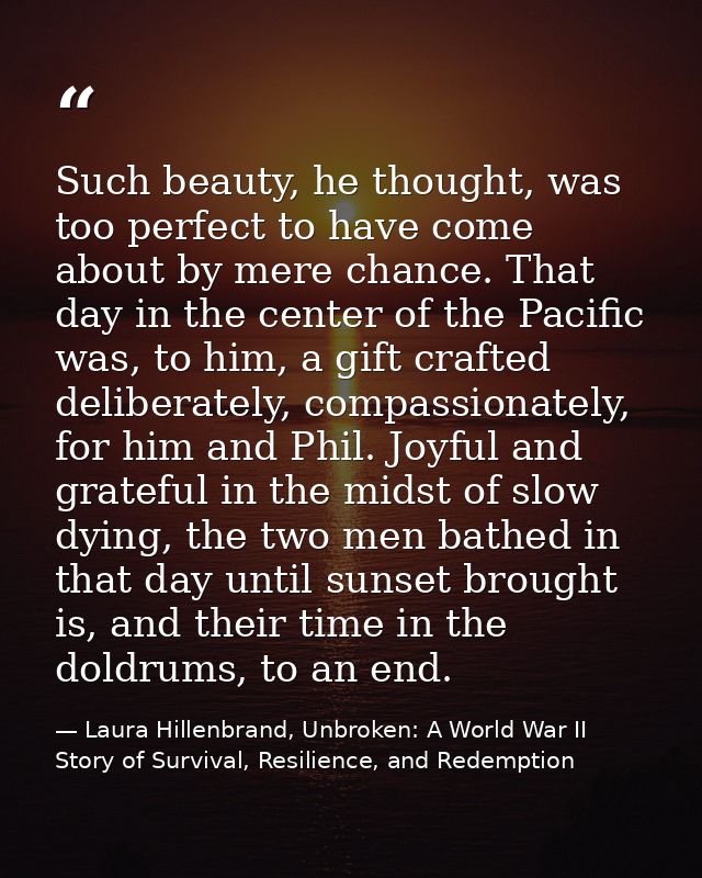 Such beauty, he thought, was too perfect to have come about by mere chance. That day in the center of the Pacific was, t — Laura Hillenbrand, Unbroken: A World War II Story of Survival, Resilience, and Redemption