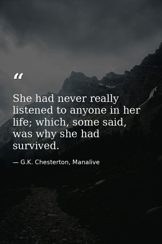 She had never really listened to anyone in her life; which, some said, was why she had survived. — G.K. Chesterton, Manalive