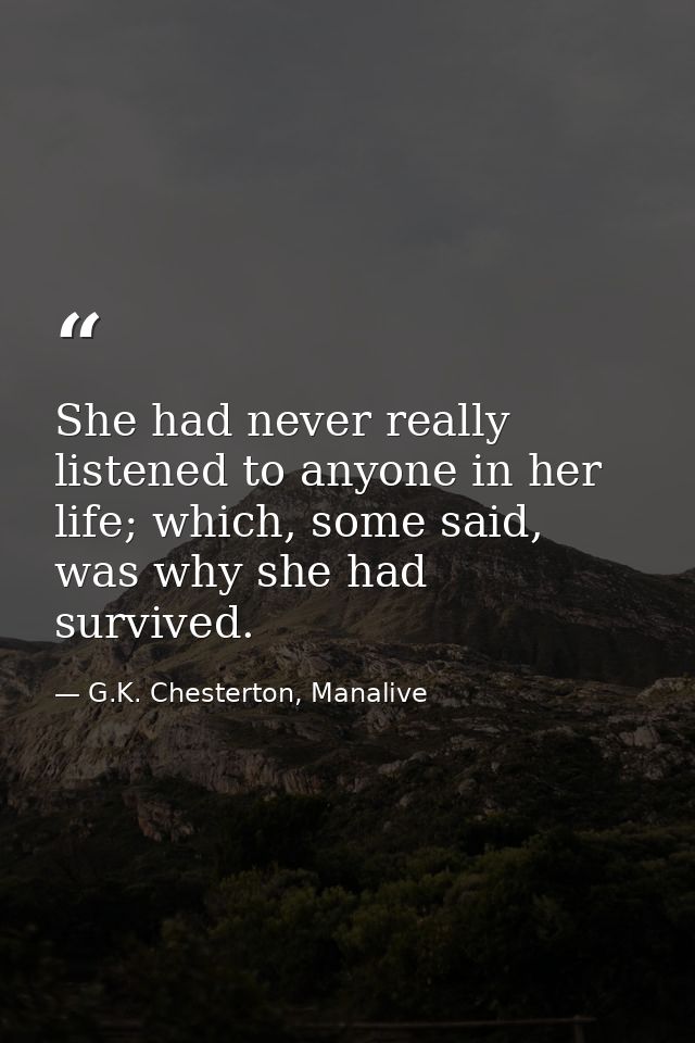 She had never really listened to anyone in her life; which, some said, was why she had survived. — G.K. Chesterton, Manalive