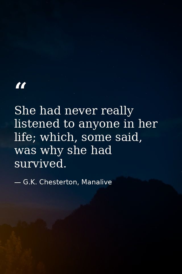 She had never really listened to anyone in her life; which, some said, was why she had survived. — G.K. Chesterton, Manalive