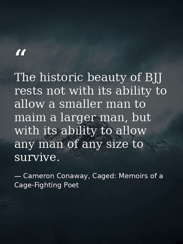 The historic beauty of BJJ rests not with its ability to allow a smaller man to maim a larger man, but with its ability  — Cameron Conaway, Caged: Memoirs of a Cage-Fighting Poet
