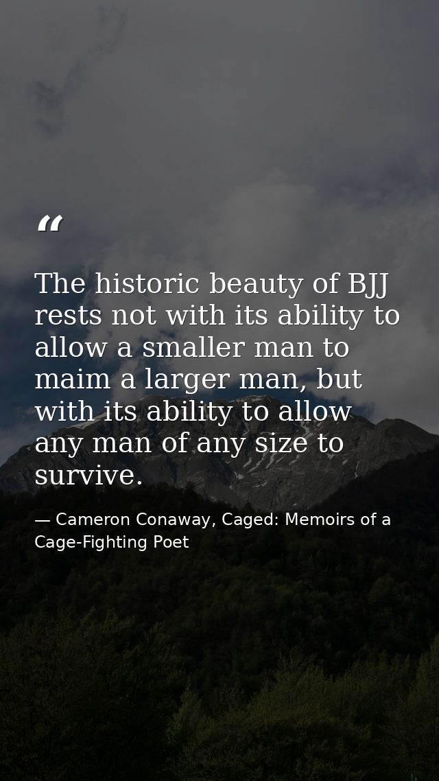 The historic beauty of BJJ rests not with its ability to allow a smaller man to maim a larger man, but with its ability  — Cameron Conaway, Caged: Memoirs of a Cage-Fighting Poet