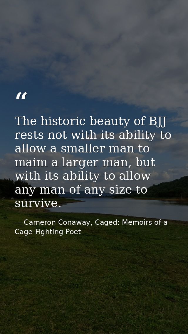 The historic beauty of BJJ rests not with its ability to allow a smaller man to maim a larger man, but with its ability  — Cameron Conaway, Caged: Memoirs of a Cage-Fighting Poet