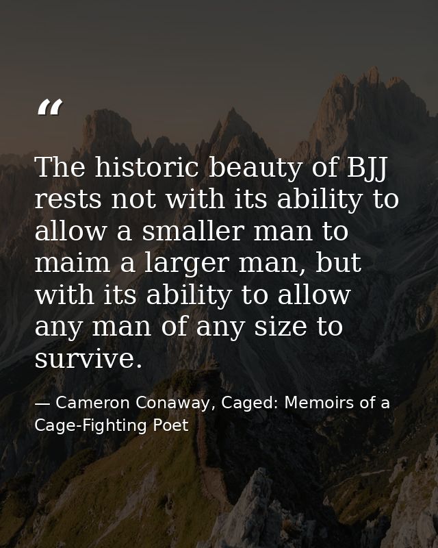 The historic beauty of BJJ rests not with its ability to allow a smaller man to maim a larger man, but with its ability  — Cameron Conaway, Caged: Memoirs of a Cage-Fighting Poet