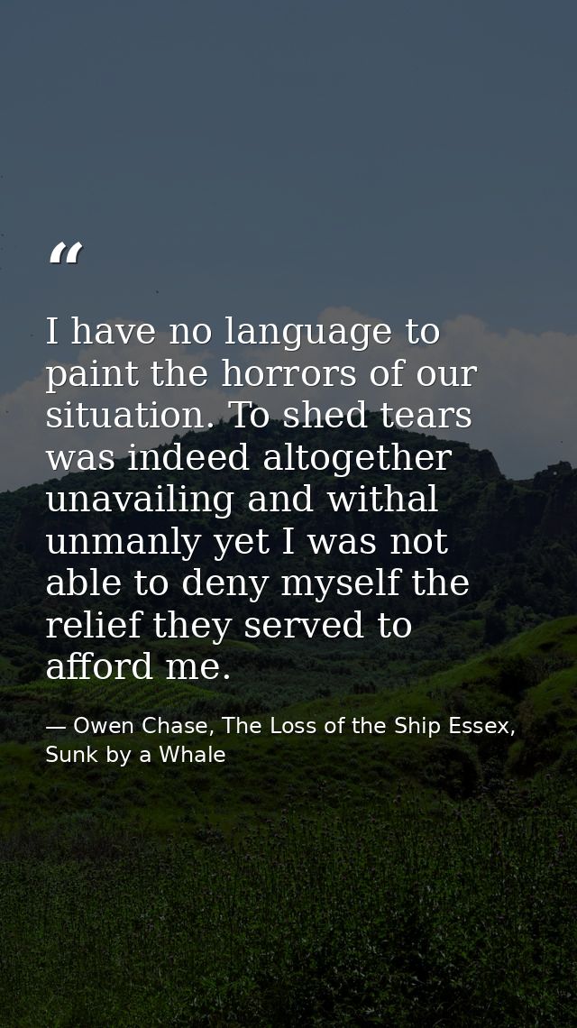 I have no language to paint the horrors of our situation. To shed tears was indeed altogether unavailing and withal unma — Owen Chase, The Loss of the Ship Essex, Sunk by a Whale