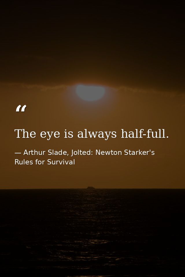 The eye is always half-full. — Arthur Slade, Jolted: Newton Starker's Rules for Survival