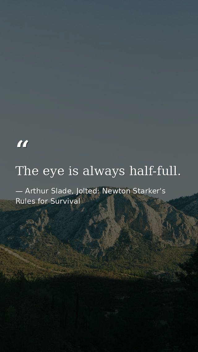 The eye is always half-full. — Arthur Slade, Jolted: Newton Starker's Rules for Survival