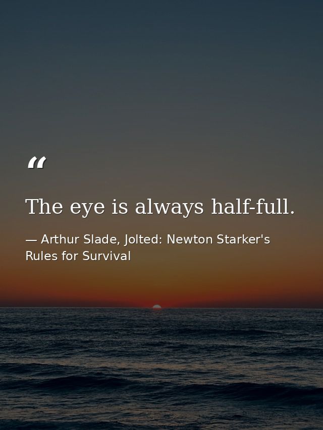 The eye is always half-full. — Arthur Slade, Jolted: Newton Starker's Rules for Survival