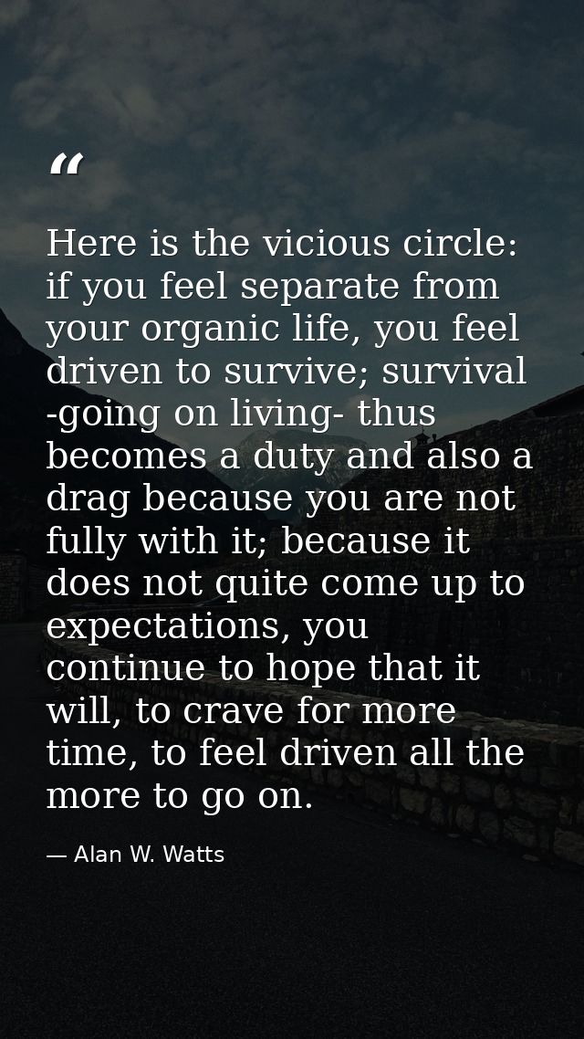 Here is the vicious circle: if you feel separate from your organic life, you feel driven to survive; survival -going on  — Alan W. Watts