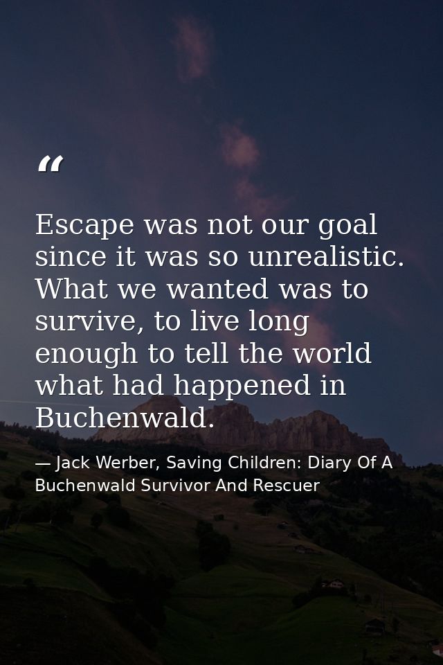 Escape was not our goal since it was so unrealistic. What we wanted was to survive, to live long enough to tell the worl — Jack Werber, Saving Children: Diary Of A Buchenwald Survivor And Rescuer
