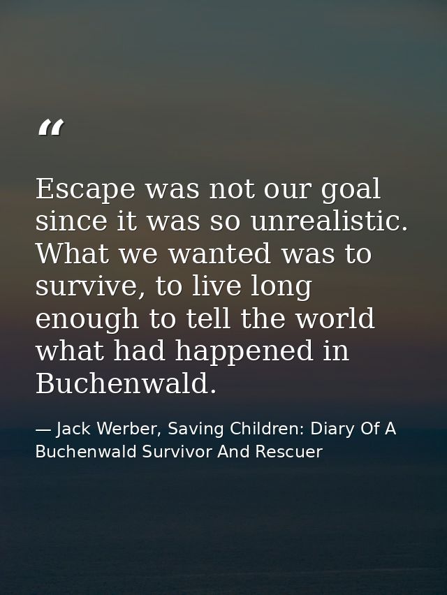 Escape was not our goal since it was so unrealistic. What we wanted was to survive, to live long enough to tell the worl — Jack Werber, Saving Children: Diary Of A Buchenwald Survivor And Rescuer