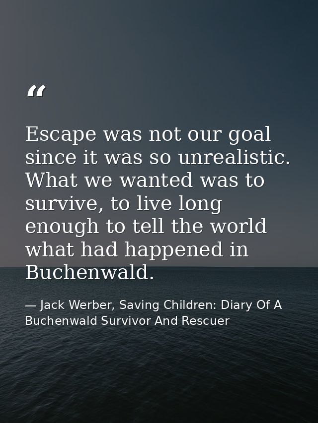 Escape was not our goal since it was so unrealistic. What we wanted was to survive, to live long enough to tell the worl — Jack Werber, Saving Children: Diary Of A Buchenwald Survivor And Rescuer
