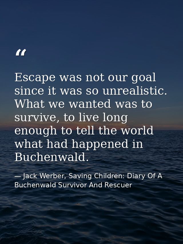 Escape was not our goal since it was so unrealistic. What we wanted was to survive, to live long enough to tell the worl — Jack Werber, Saving Children: Diary Of A Buchenwald Survivor And Rescuer