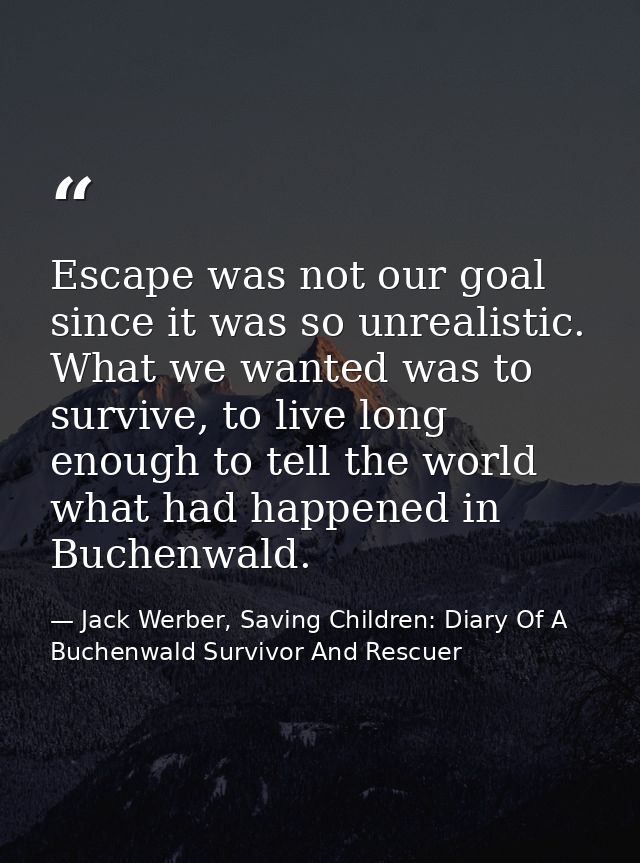 Escape was not our goal since it was so unrealistic. What we wanted was to survive, to live long enough to tell the worl — Jack Werber, Saving Children: Diary Of A Buchenwald Survivor And Rescuer