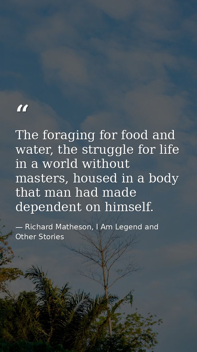 The foraging for food and water, the struggle for life in a world without masters, housed in a body that man had made de — Richard Matheson, I Am Legend and Other Stories