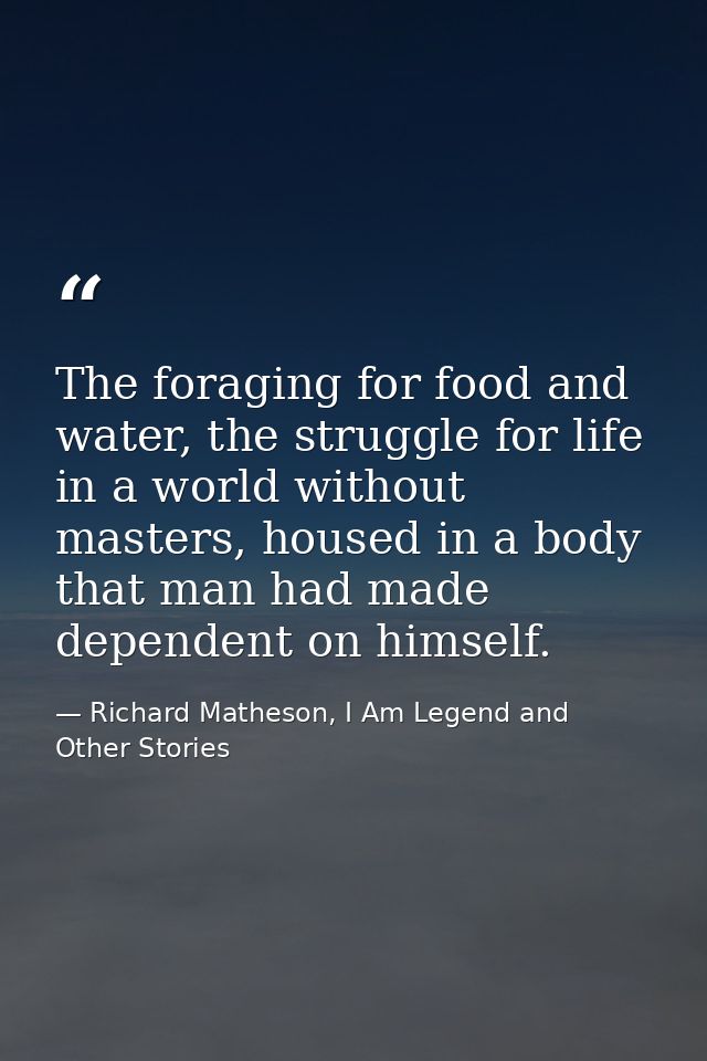 The foraging for food and water, the struggle for life in a world without masters, housed in a body that man had made de — Richard Matheson, I Am Legend and Other Stories