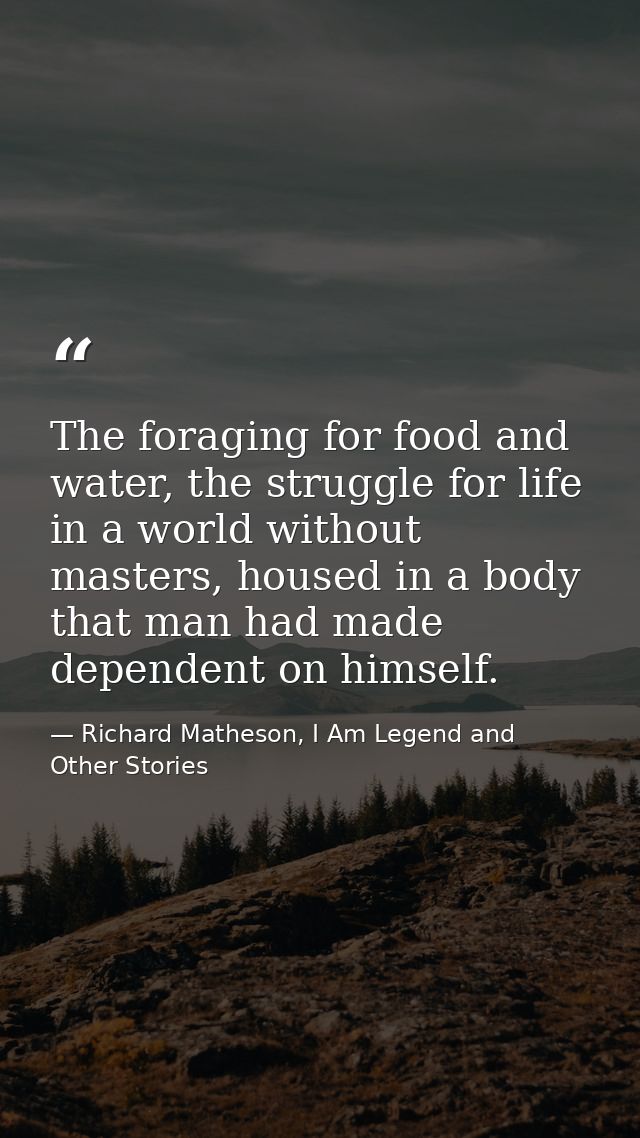 The foraging for food and water, the struggle for life in a world without masters, housed in a body that man had made de — Richard Matheson, I Am Legend and Other Stories