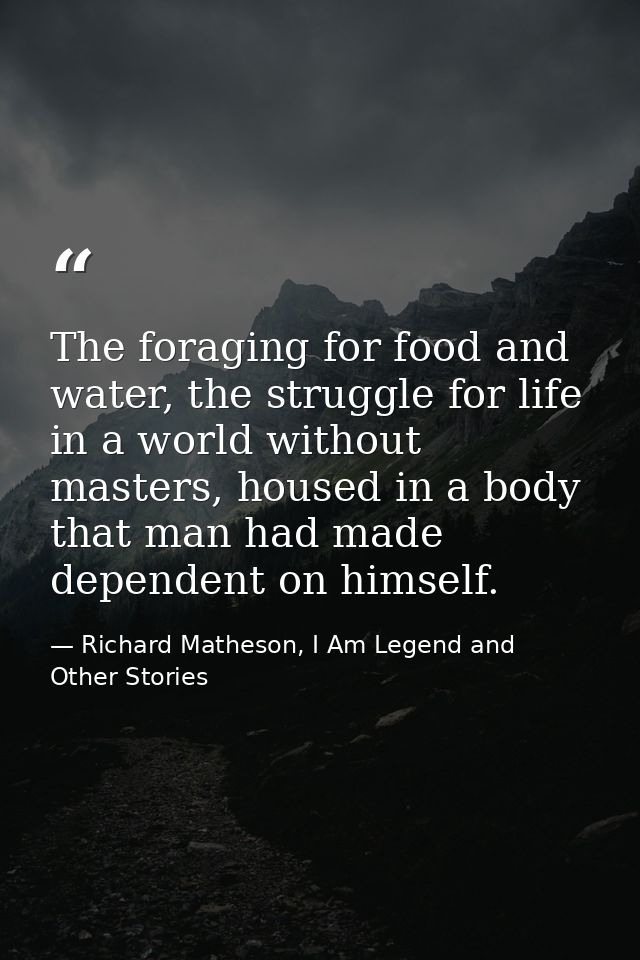 The foraging for food and water, the struggle for life in a world without masters, housed in a body that man had made de — Richard Matheson, I Am Legend and Other Stories