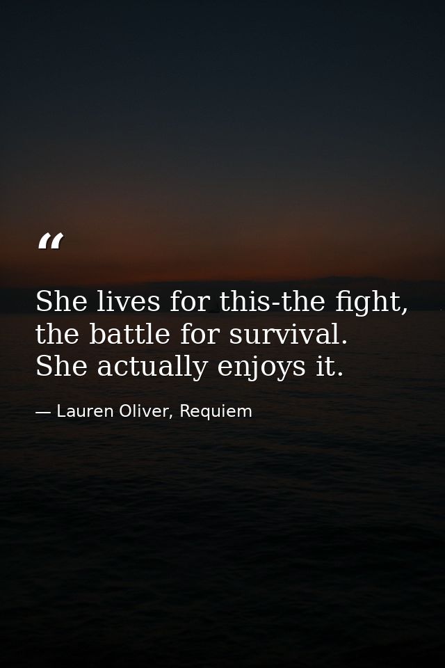 She lives for this-the fight, the battle for survival. She actually enjoys it. — Lauren Oliver, Requiem
