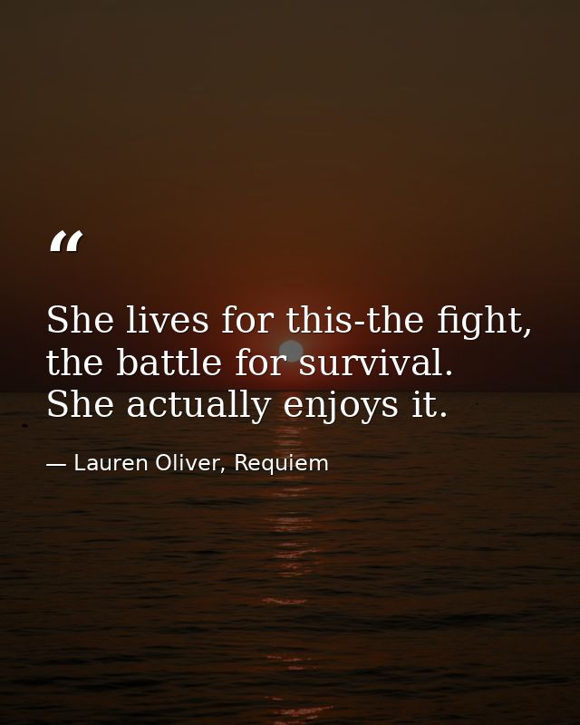 She lives for this-the fight, the battle for survival. She actually enjoys it. — Lauren Oliver, Requiem
