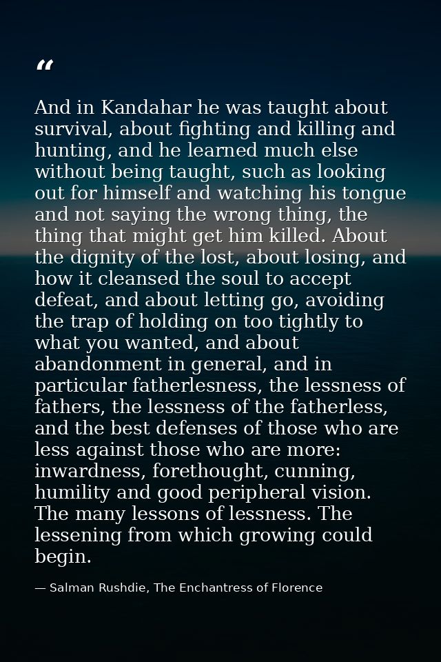 And in Kandahar he was taught about survival, about fighting and killing and hunting, and he learned much else without b — Salman Rushdie, The Enchantress of Florence