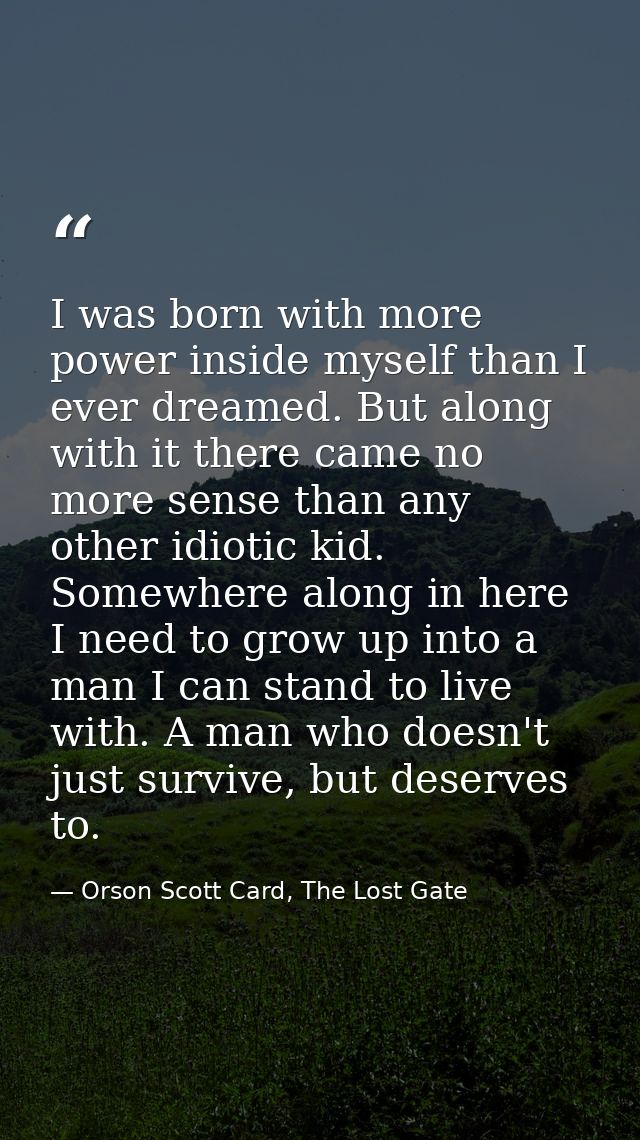 I was born with more power inside myself than I ever dreamed. But along with it there came no more sense than any other  — Orson Scott Card, The Lost Gate